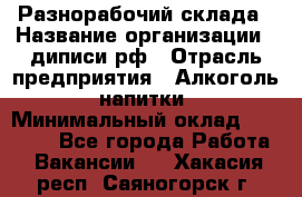 Разнорабочий склада › Название организации ­ диписи.рф › Отрасль предприятия ­ Алкоголь, напитки › Минимальный оклад ­ 17 300 - Все города Работа » Вакансии   . Хакасия респ.,Саяногорск г.